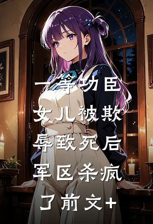 一等功臣女儿被欺辱致死后，军区杀疯了前文+