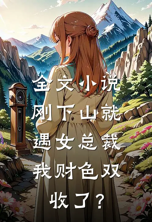 全文小说刚下山就遇女总裁，我财色双收了？