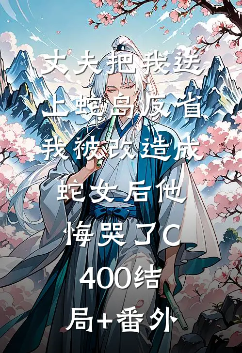 丈夫把我送上蛇岛反省，我被改造成蛇女后他悔哭了C400结局+番外