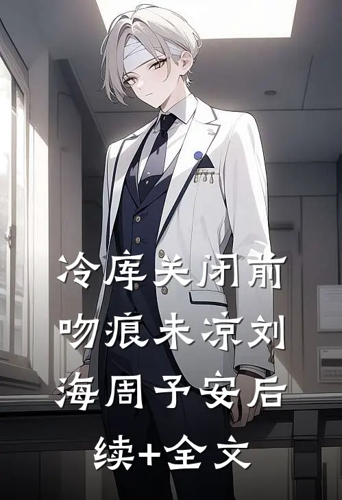 冷库关闭前，吻痕未凉刘海周予安后续+全文