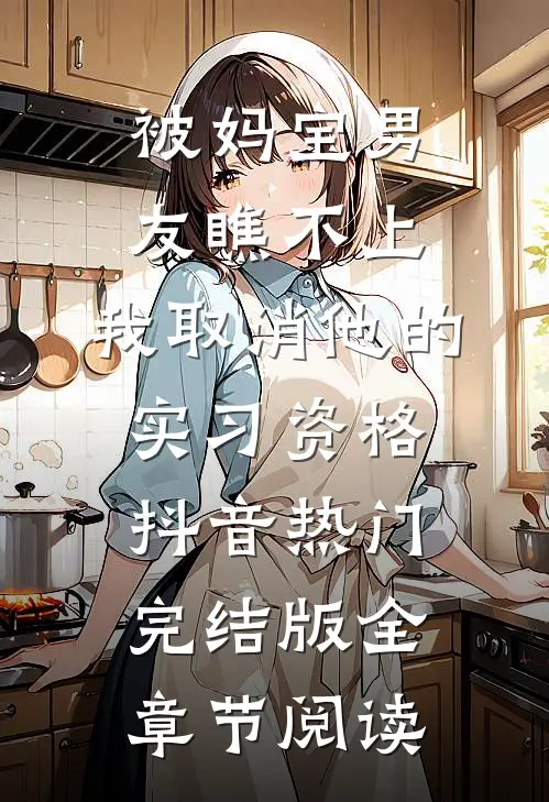 被妈宝男友瞧不上，我取消他的实习资格抖音热门完结版全章节阅读