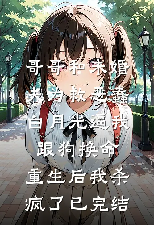 哥哥和未婚夫为救恶蠢白月光逼我跟狗换命，重生后我杀疯了已完结