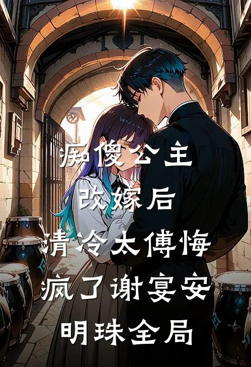 痴傻公主改嫁后，清冷太傅悔疯了谢宴安明珠全局
