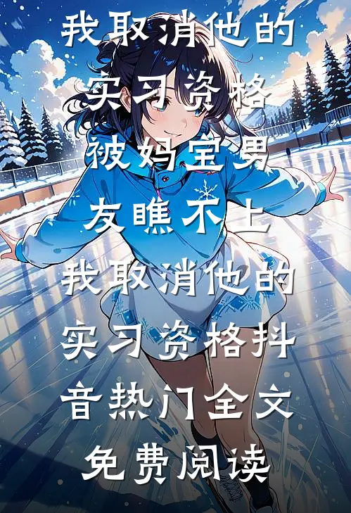 全本小说被妈宝男友瞧不上，我取消他的实习资格被妈宝男友瞧不上，我取消他的实习资格抖音热门全文免费阅读