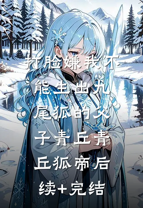 打脸嫌我不能生出九尾狐的父子青丘青丘狐帝后续+完结