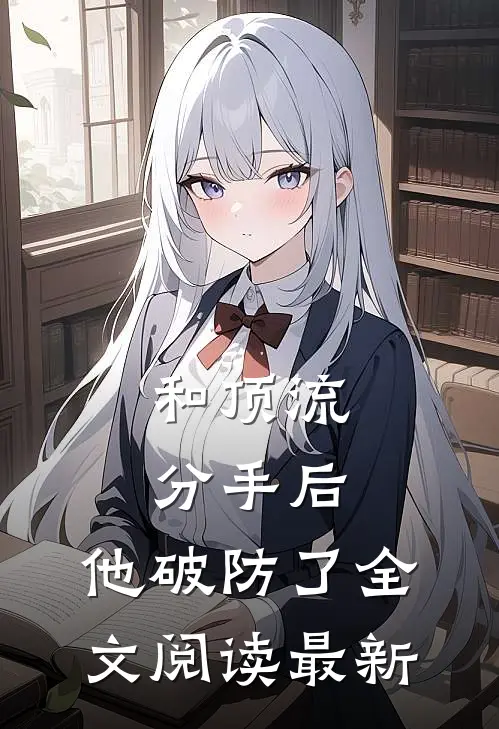和顶流分手后，他破防了全文阅读最新