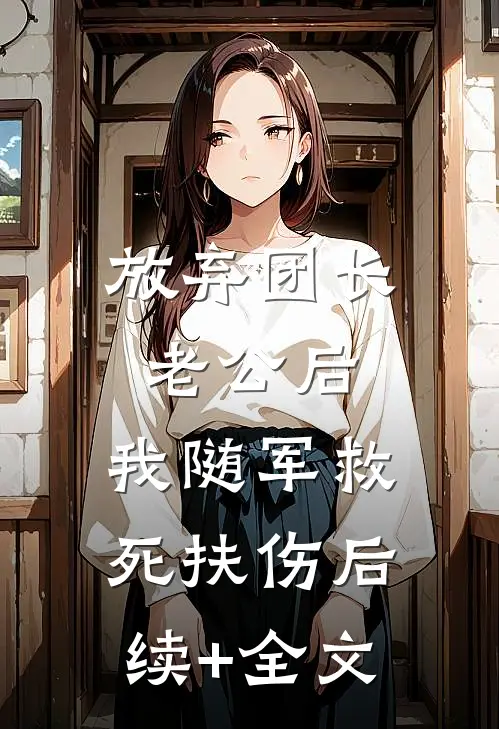 放弃团长老公后，我随军救死扶伤后续+全文