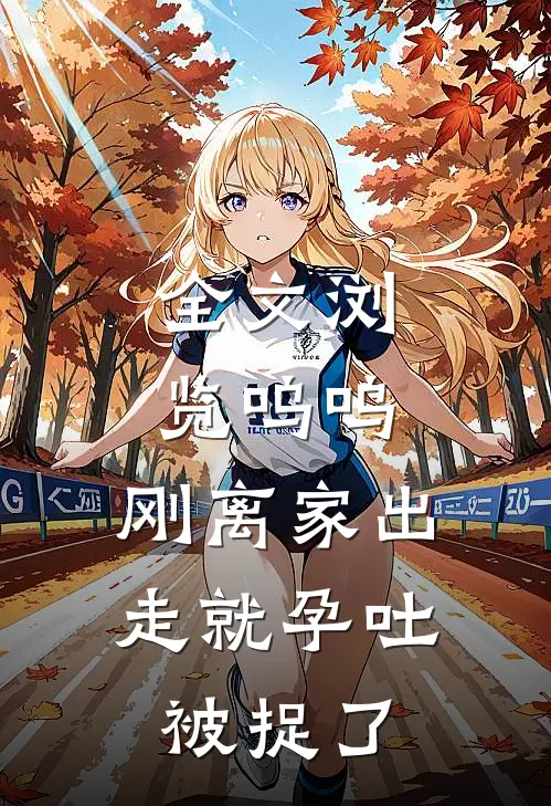 全文浏览呜呜，刚离家出走就孕吐，被捉了