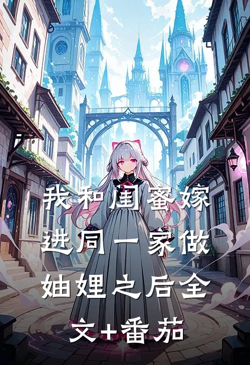 我和闺蜜嫁进同一家做妯娌之后全文+番茄