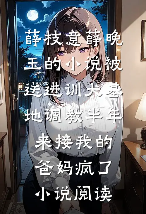 薛枝意薛晚玉的小说被送进训犬基地调教半年，来接我的爸妈疯了小说阅读