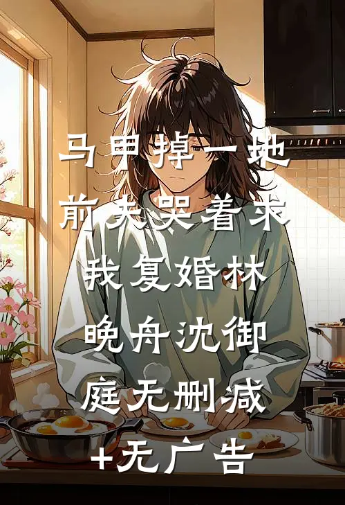 马甲掉一地，前夫哭着求我复婚林晚舟沈御庭无删减+无广告