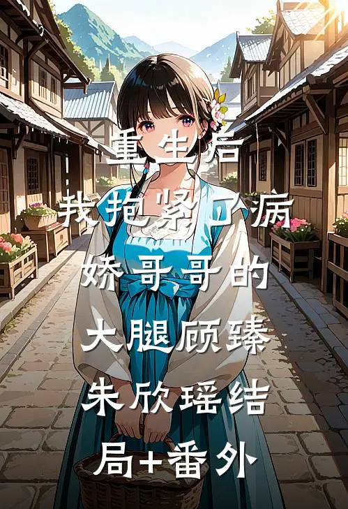 重生后，我抱紧了病娇哥哥的大腿顾臻朱欣瑶结局+番外