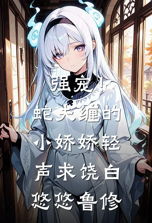 强宠！蛇夫缠的小娇娇轻声求饶白悠悠鲁修