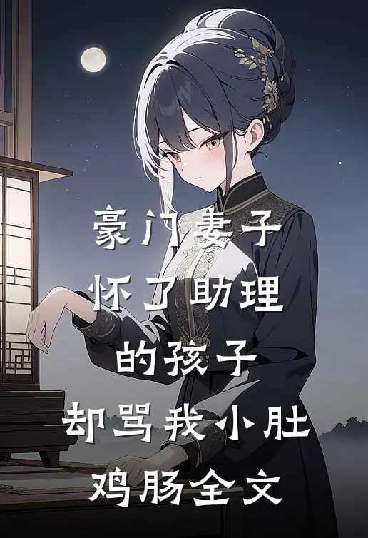 豪门妻子怀了助理的孩子，却骂我小肚鸡肠全文
