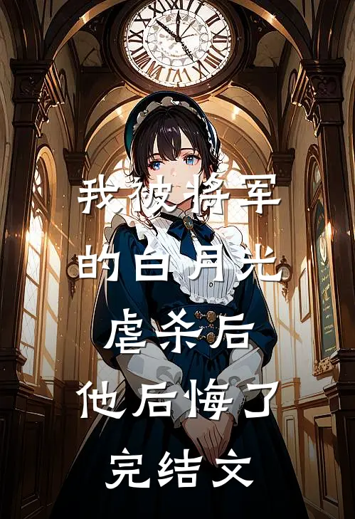 我被将军的白月光虐杀后，他后悔了完结文