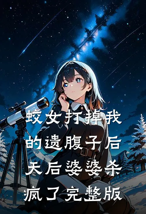 蛟女打掉我的遗腹子后，天后婆婆杀疯了完整版