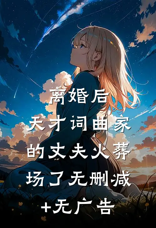 离婚后，天才词曲家的丈夫火葬场了无删减+无广告
