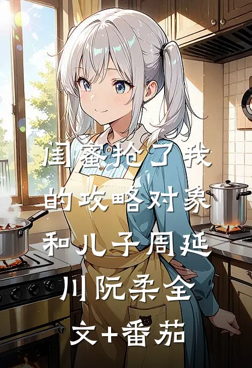 闺蜜抢了我的攻略对象和儿子周延川阮柔全文+番茄