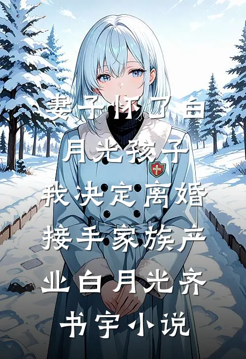 妻子怀了白月光孩子，我决定离婚接手家族产业白月光齐书宇小说