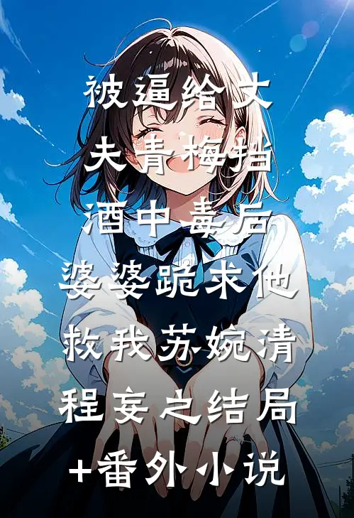 被逼给丈夫青梅挡酒中毒后，婆婆跪求他救我苏婉清程妄之结局+番外小说