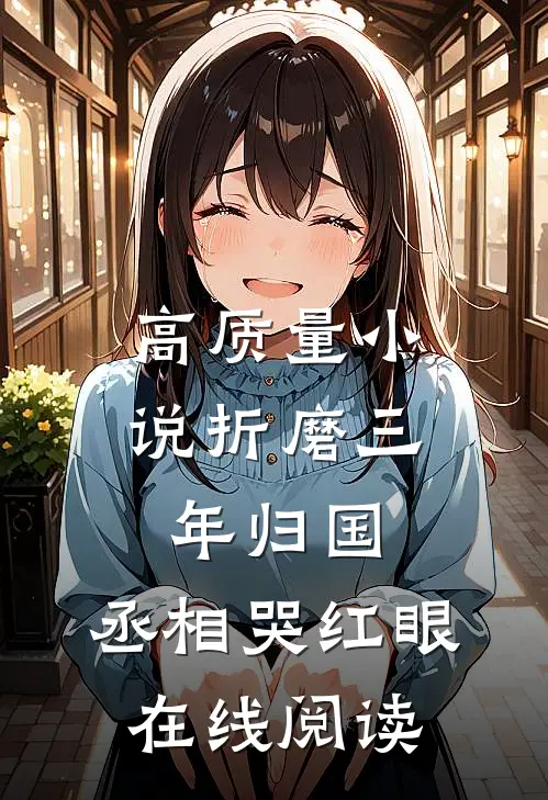 高质量小说折磨三年归国,丞相哭红眼在线阅读
