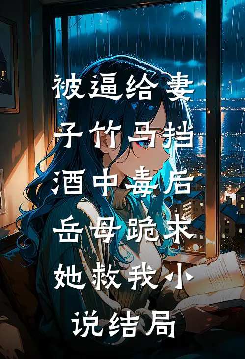被逼给妻子竹马挡酒中毒后，岳母跪求她救我小说结局