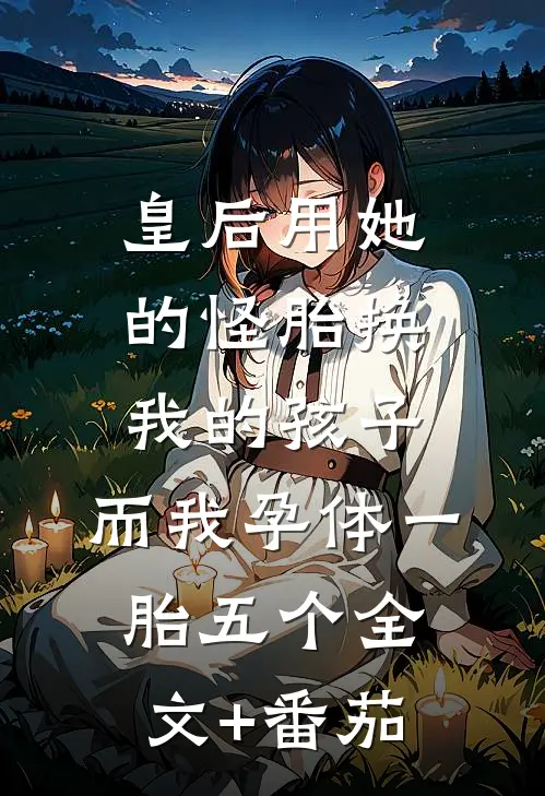 皇后用她的怪胎换我的孩子，而我孕体一胎五个全文+番茄