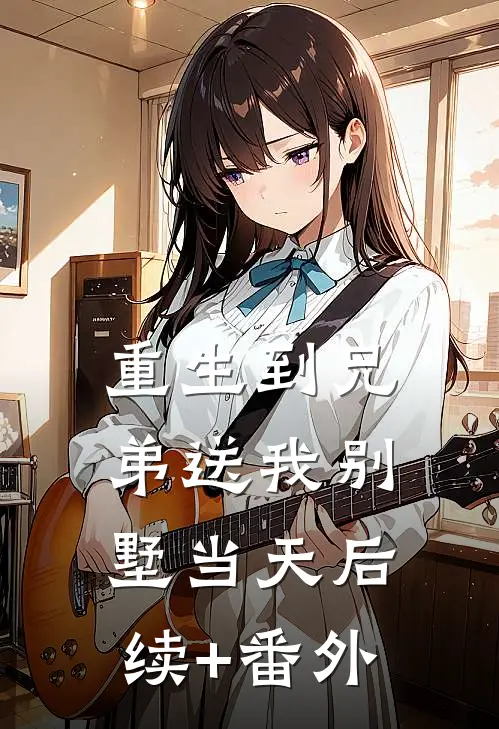 重生到兄弟送我别墅当天后续+番外
