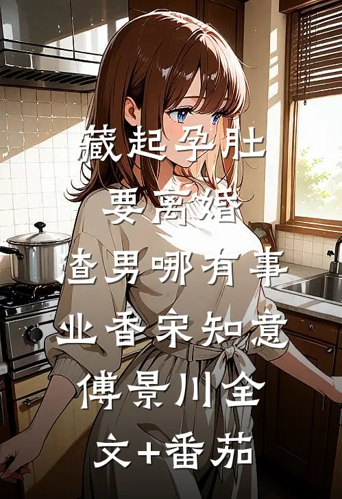藏起孕肚要离婚，渣男哪有事业香宋知意傅景川全文+番茄