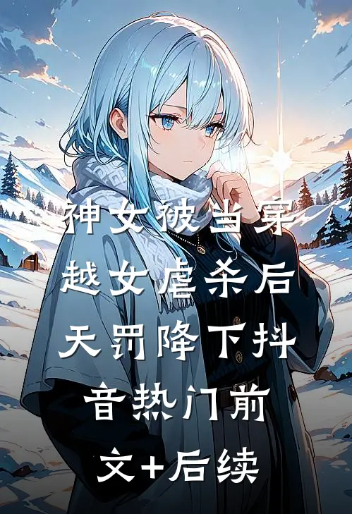 神女被当穿越女虐杀后，天罚降下抖音热门前文+后续