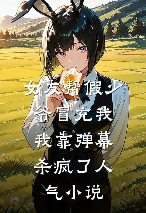 女友帮假少爷冒充我，我靠弹幕杀疯了人气小说