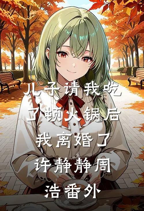 儿子请我吃了顿火锅后，我离婚了许静静周浩番外