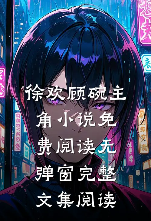 徐欢顾碗主角小说免费阅读无弹窗完整文集阅读