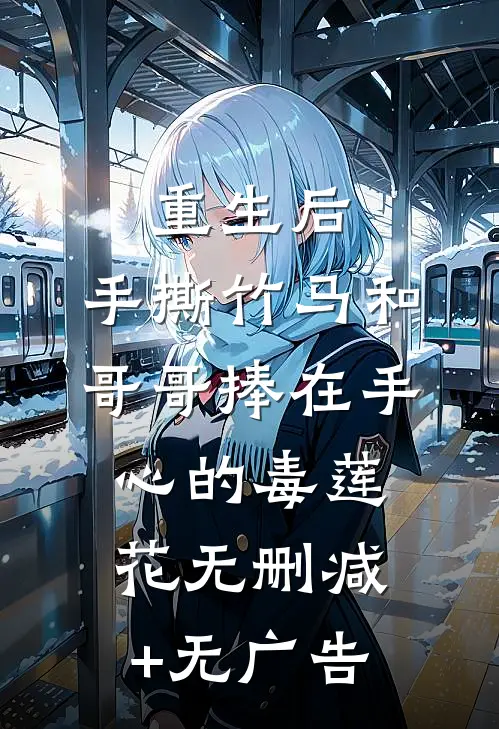 重生后，手撕竹马和哥哥捧在手心的毒莲花无删减+无广告