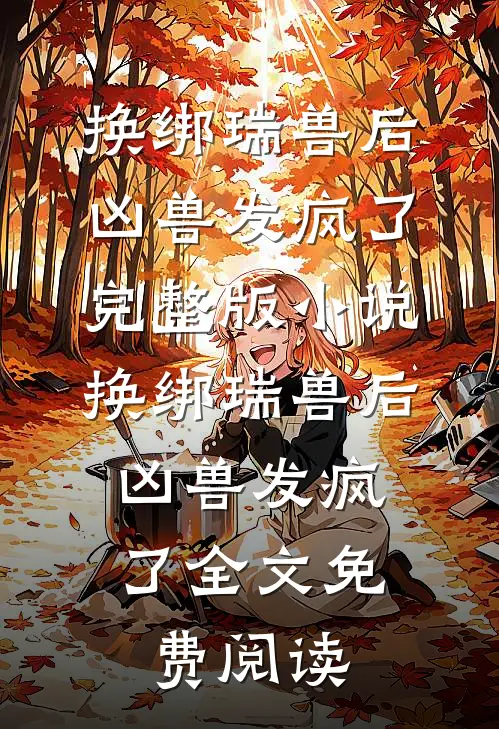 换绑瑞兽后，凶兽发疯了完整版小说_换绑瑞兽后，凶兽发疯了全文免费阅读