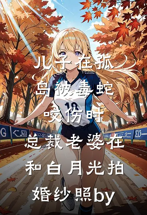 儿子在孤岛被毒蛇咬伤时，总裁老婆在和白月光拍婚纱照by