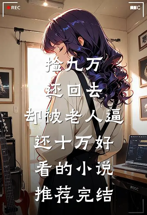 捡九万还回去，却被老人逼还十万好看的小说推荐完结