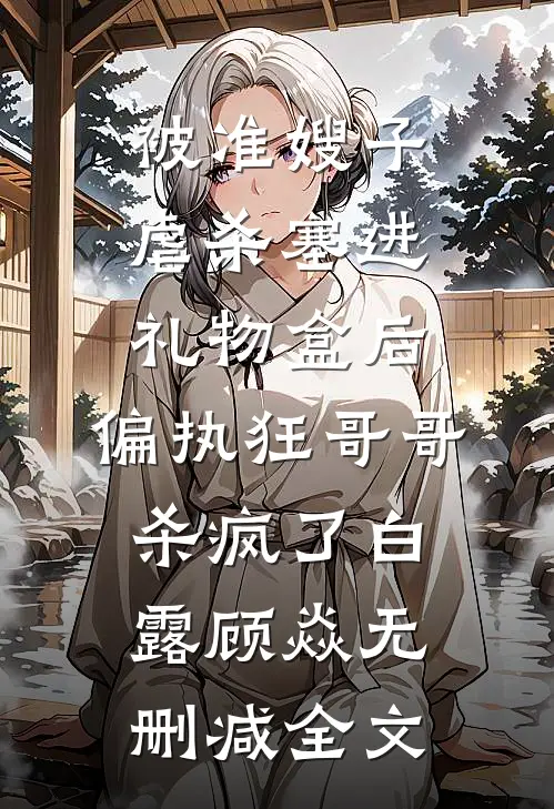 被准嫂子虐杀塞进礼物盒后，偏执狂哥哥杀疯了白露顾焱无删减全文