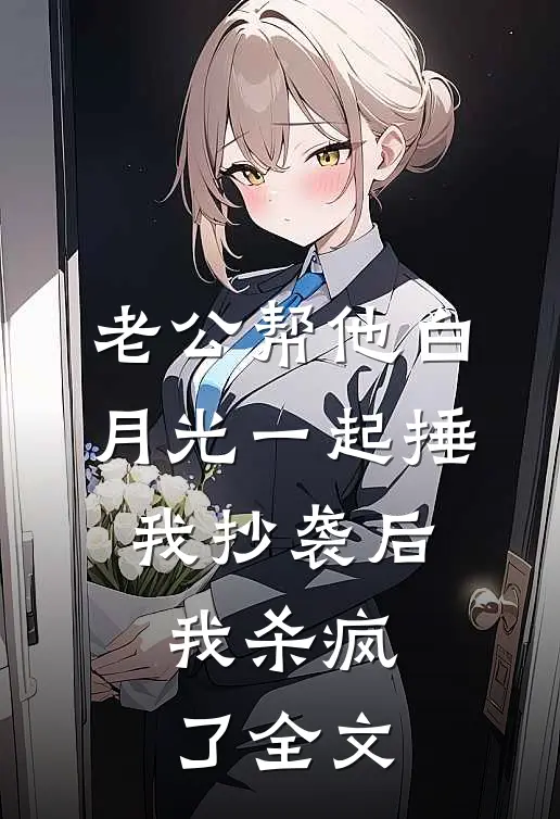 老公帮他白月光一起捶我抄袭后，我杀疯了全文