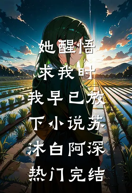 她醒悟求我时，我早已放下小说苏沐白阿深热门完结