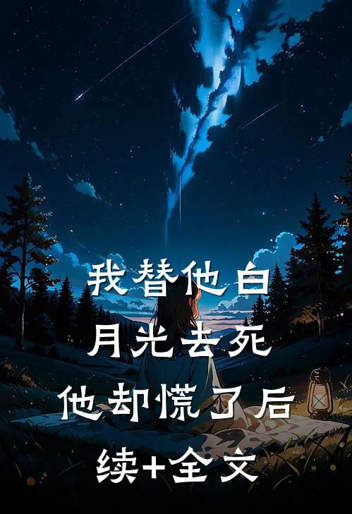 我替他白月光去死，他却慌了后续+全文