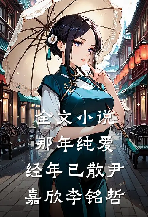 全文小说那年纯爱，经年已散尹嘉欣李铭哲