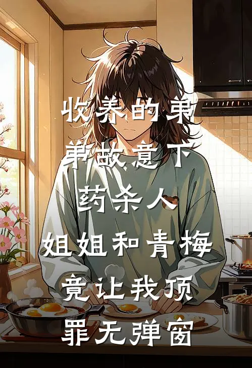 收养的弟弟故意下药杀人，姐姐和青梅竟让我顶罪无弹窗