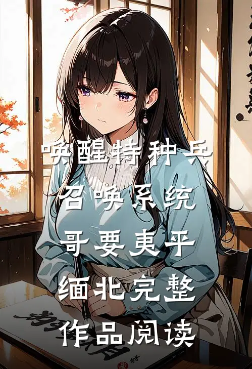 唤醒特种兵召唤系统，哥要夷平缅北完整作品阅读