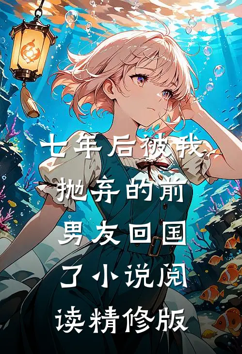 七年后被我抛弃的前男友回国了小说阅读精修版