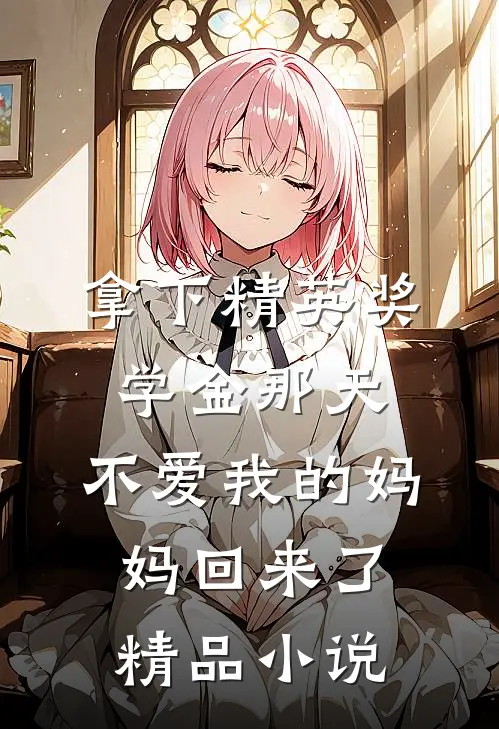 拿下精英奖学金那天，不爱我的妈妈回来了精品小说