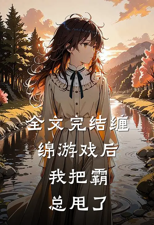全文完结缠绵游戏后，我把霸总甩了