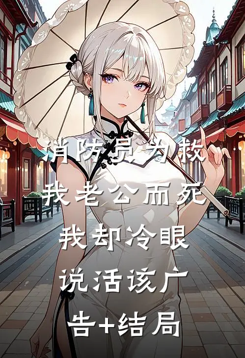 消防员为救我老公而死，我却冷眼说活该广告+结局
