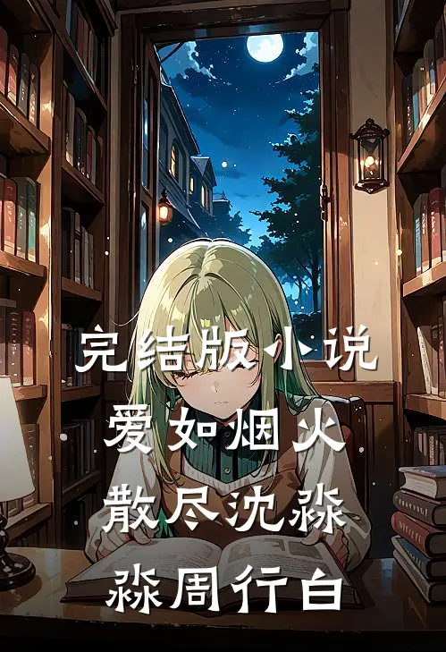 完结版小说爱如烟火散尽沈淼淼周行白
