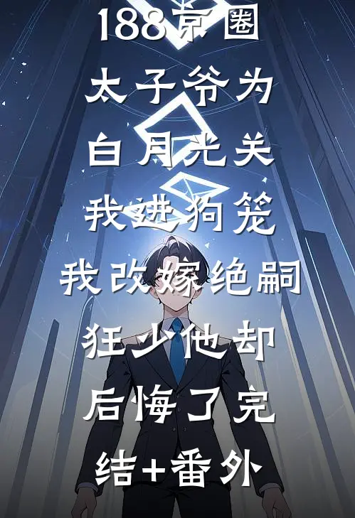 188京圈太子爷为白月光关我进狗笼，我改嫁绝嗣狂少他却后悔了完结+番外